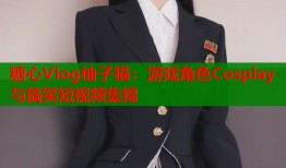 糖心Vlog柚子猫：游戏角色Cosplay与搞笑短视频集锦