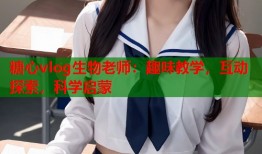糖心vlog生物老师：趣味教学，互动探索，科学启蒙