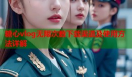 糖心vlog无限次数下载渠道及使用方法详解
