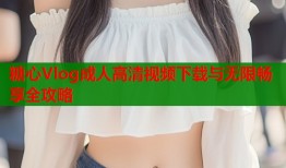 糖心Vlog成人高清视频下载与无限畅享全攻略