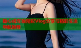 糖心成年版精彩Vlog分享与精彩生活导航推荐