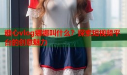 糖心vlog娜娜叫什么？探索短视频平台的创意魅力