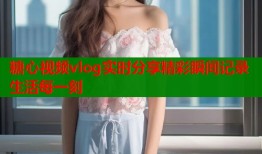 糖心视频vlog实时分享精彩瞬间记录生活每一刻