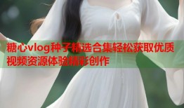 糖心vlog种子精选合集轻松获取优质视频资源体验精彩创作