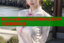 糖心vlog喵wink的日常趣味生活分享与温馨瞬间记录