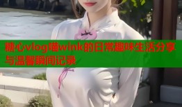 糖心vlog喵wink的日常趣味生活分享与温馨瞬间记录