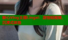 糖心Vlog主播Lingxi：激情短视频，沉浸式体验