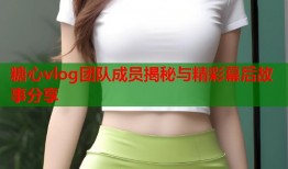 糖心vlog团队成员揭秘与精彩幕后故事分享