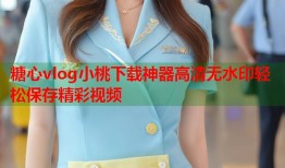 糖心vlog小桃下载神器高清无水印轻松保存精彩视频