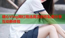 糖心Vlog网红精选高清创作私密分享互动新体验