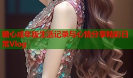 糖心成年版生活记录与心情分享精彩日常Vlog