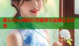 糖心vlog喵的日常趣事与温暖生活分享