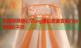 芋圆呀呀糖心VLog唐伯虎美食旅行分享精彩不停