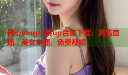糖心vlog小桃up合集下载：高清直播、美女主播、免费视频