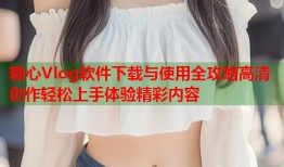 糖心Vlog软件下载与使用全攻略高清创作轻松上手体验精彩内容