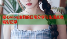 糖心vlog凌莉的日常分享与生活点滴精彩记录
