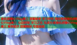 唐伯虎糖心Vlog高三 甜蜜秘密 学习伴侣 释放激情唐伯虎糖心Vlog高三 心动时刻 学习之乐 私密分享唐伯虎糖心Vlog高三 高考前夕 甜蜜陪伴 专属视频