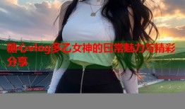 糖心vlog多乙女神的日常魅力与精彩分享