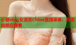 心糖vlog女演员Chloe直播录屏：高清视频在线看