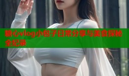 糖心vlog小包子日常分享与美食探秘全纪录