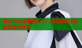 糖心vlog该看糖心了：探索视频社区的互动与分享