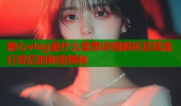 糖心vlog是什么意思详细解析及其流行背后的秘密揭秘