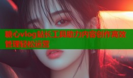 糖心vlog站长工具助力内容创作高效管理轻松运营