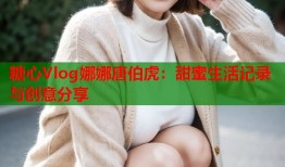 糖心Vlog娜娜唐伯虎：甜蜜生活记录与创意分享