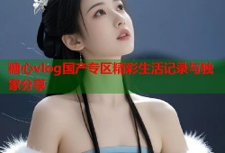 糖心vlog国产专区精彩生活记录与独家分享