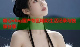 糖心vlog国产专区精彩生活记录与独家分享