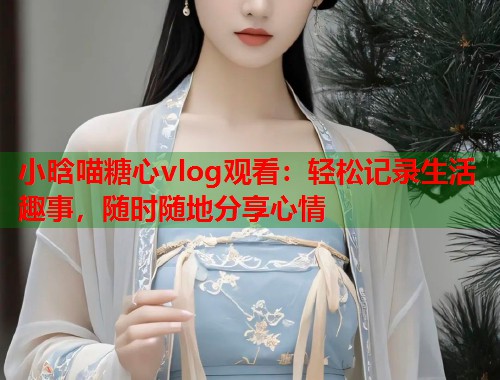 小晗喵糖心vlog观看：轻松记录生活趣事，随时随地分享心情