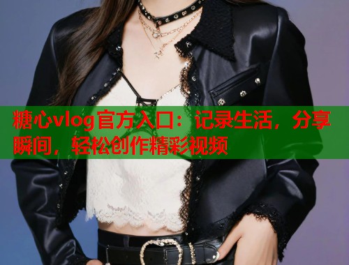 糖心vlog官方入口：记录生活，分享瞬间，轻松创作精彩视频