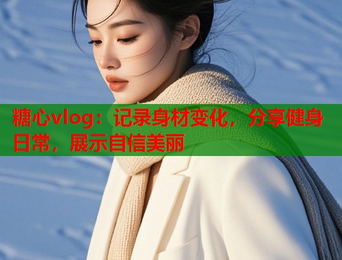 糖心vlog：记录身材变化，分享健身日常，展示自信美丽