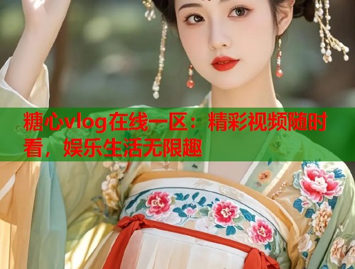 糖心vlog在线一区：精彩视频随时看，娱乐生活无限趣