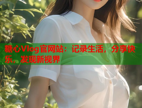 糖心Vlog官网站：记录生活，分享快乐，发现新视界