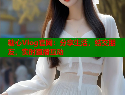 糖心Vlog官网：分享生活，结交朋友，实时直播互动
