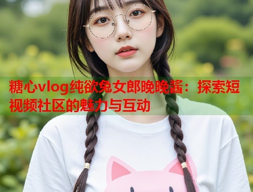 糖心vlog纯欲兔女郎晚晚酱：探索短视频社区的魅力与互动