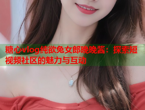 糖心vlog纯欲兔女郎晚晚酱：探索短视频社区的魅力与互动
