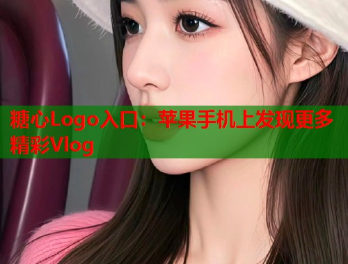 糖心Logo入口：苹果手机上发现更多精彩Vlog