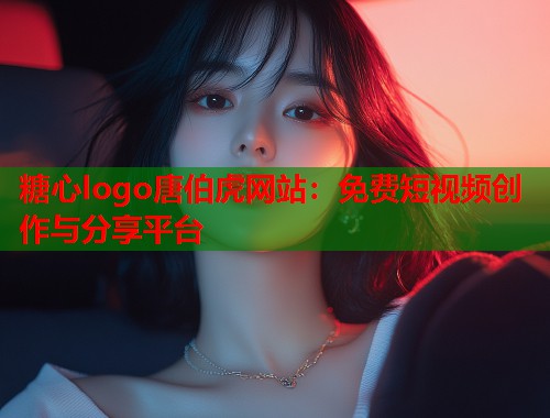 糖心logo唐伯虎网站：免费短视频创作与分享平台