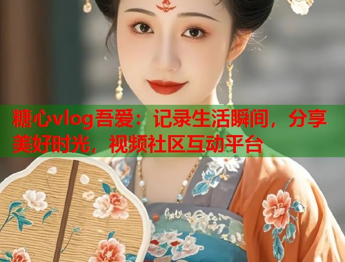 糖心vlog吾爱：记录生活瞬间，分享美好时光，视频社区互动平台