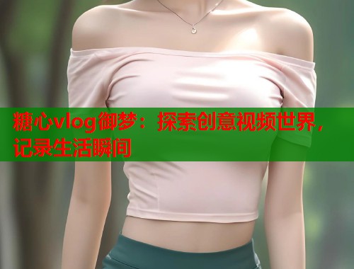 糖心vlog御梦：探索创意视频世界，记录生活瞬间