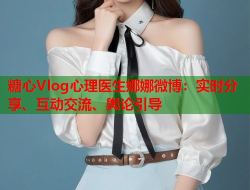 糖心Vlog心理医生娜娜微博：实时分享、互动交流、舆论引导