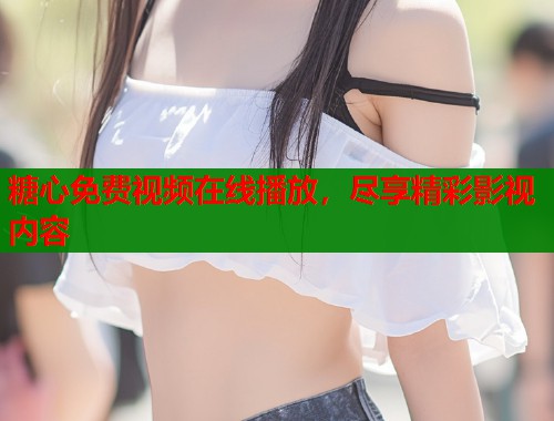 糖心免费视频在线播放，尽享精彩影视内容