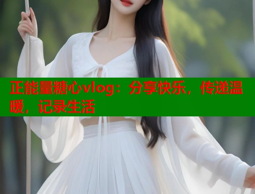 正能量糖心vlog：分享快乐，传递温暖，记录生活