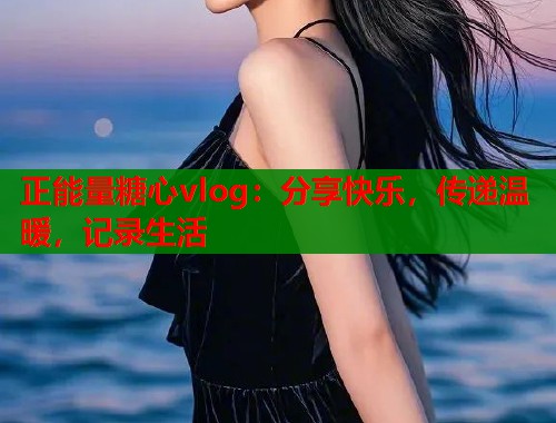 正能量糖心vlog：分享快乐，传递温暖，记录生活