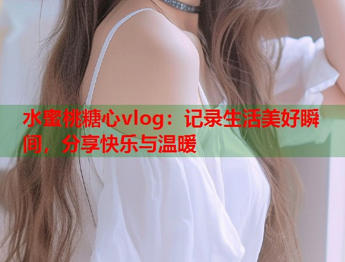 水蜜桃糖心vlog：记录生活美好瞬间，分享快乐与温暖