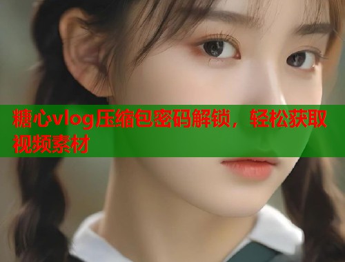 糖心vlog压缩包密码解锁，轻松获取视频素材