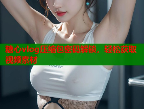 糖心vlog压缩包密码解锁，轻松获取视频素材