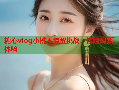 糖心vlog小桃不惊醒挑战：惊险视频体验